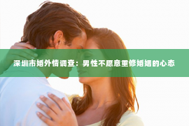 深圳市婚外情调查：男性不愿意重修婚姻的心态