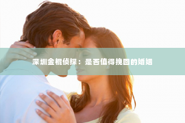 深圳金棍侦探：是否值得挽回的婚姻