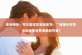 深圳侦探：可以尝试改变标题为：＂婚姻中女性出轨是否还有挽回的可能？