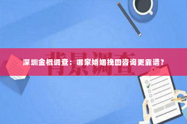 深圳金棍调查：哪家婚姻挽回咨询更靠谱？