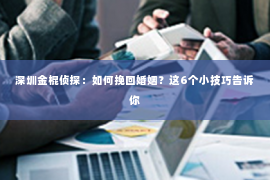 深圳金棍侦探：如何挽回婚姻？这6个小技巧告诉你