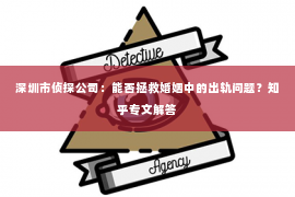 深圳市侦探公司：能否拯救婚姻中的出轨问题？知乎专文解答