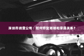 深圳市调查公司：如何修复婚姻和家庭关系？