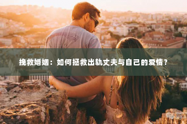 挽救婚姻：如何拯救出轨丈夫与自己的爱情？