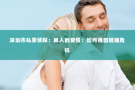 深圳市私家侦探：男人的爱情：如何挽回婚姻危机