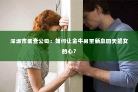 深圳市调查公司：如何让金牛男重新赢回天蝎女的心？