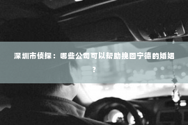 深圳市侦探：哪些公司可以帮助挽回宁德的婚姻？