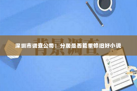 深圳市调查公司：分居是否能重修旧好小说