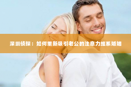 深圳侦探：如何重新吸引老公的注意力维系婚姻