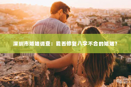 深圳市婚姻调查：能否修复八字不合的婚姻？