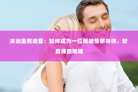 深圳金棍调查：如何成为一位婚姻情感导师，帮助挽回婚姻