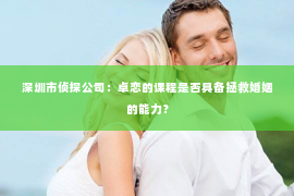 深圳市侦探公司：卓恋的课程是否具备拯救婚姻的能力？