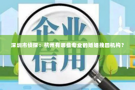 深圳市侦探：杭州有哪些专业的婚姻挽回机构？