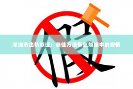 深圳市出轨取证：最佳方法恢复婚姻中的爱情