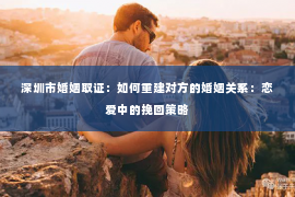 深圳市婚姻取证：如何重建对方的婚姻关系：恋爱中的挽回策略