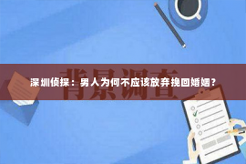 深圳侦探：男人为何不应该放弃挽回婚姻？