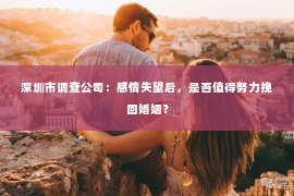 深圳市调查公司：感情失望后，是否值得努力挽回婚姻？