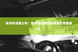 深圳市调查公司：徐州婚姻挽回专家助您重燃爱火