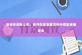 深圳市侦探公司：如何在基督教信仰中修复婚姻关系