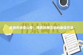 深圳市调查公司：挽救婚姻出轨的最佳方法