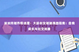 深圳市婚外情调查：大龄剩女婚姻挽回指南：自我成长与社交拓展