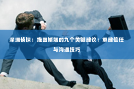 深圳侦探：挽回婚姻的九个关键建议：重建信任与沟通技巧