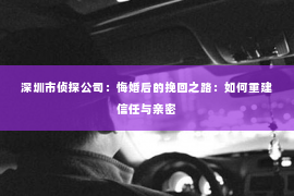 深圳市侦探公司：悔婚后的挽回之路：如何重建信任与亲密