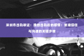 深圳市出轨取证：挽回出轨后的感情：重建信任与沟通的关键步骤