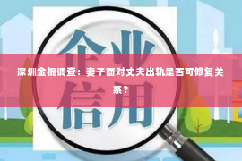 深圳金棍调查：妻子面对丈夫出轨是否可修复关系？