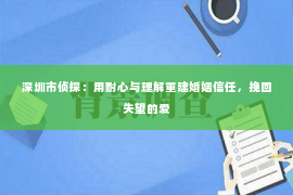 深圳市侦探：用耐心与理解重建婚姻信任，挽回失望的爱