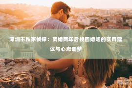 深圳市私家侦探：离婚两年后挽回婚姻的实用建议与心态调整