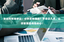 深圳市婚姻取证：分手后想挽回？学会这几点，让你重新赢得他的心！