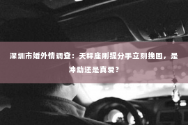 深圳市婚外情调查：天秤座刚提分手立刻挽回，是冲动还是真爱？