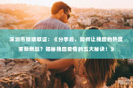 深圳市婚姻取证：《分手后，如何让挽回的热度重新燃起？揭秘挽回爱情的五大秘诀！》