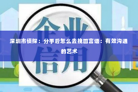 深圳市侦探：分手后怎么去挽回言语：有效沟通的艺术