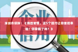 深圳市侦探：《挽回爱情，这5个技巧让你重拾幸福！你掌握了吗？》