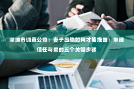 深圳市调查公司：妻子出轨如何才能挽回：重建信任与爱的五个关键步骤