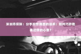 深圳市侦探：分手时想挽回的话术：如何巧妙地表达你的心意？