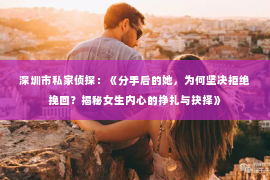 深圳市私家侦探：《分手后的她，为何坚决拒绝挽回？揭秘女生内心的挣扎与抉择》