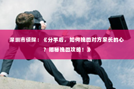 深圳市侦探：《分手后，如何挽回对方家长的心？揭秘挽回攻略！》