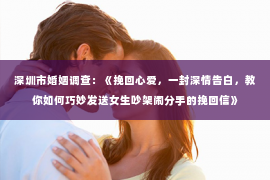 深圳市婚姻调查：《挽回心爱，一封深情告白，教你如何巧妙发送女生吵架闹分手的挽回信》