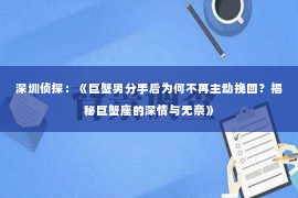 深圳侦探：《巨蟹男分手后为何不再主动挽回？揭秘巨蟹座的深情与无奈》