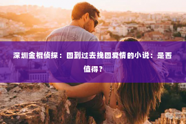 深圳金棍侦探：回到过去挽回爱情的小说：是否值得？