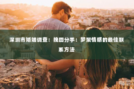 深圳市婚姻调查：挽回分手：梦聚情感的最佳联系方法