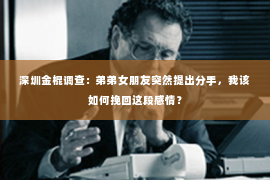 深圳金棍调查：弟弟女朋友突然提出分手，我该如何挽回这段感情？