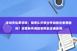 深圳市私家侦探：相亲认识被分手删除还要挽回吗？深度解析挽回爱情的正确姿势