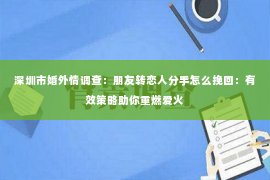 深圳市婚外情调查：朋友转恋人分手怎么挽回：有效策略助你重燃爱火