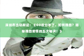 深圳市出轨取证：《00后分手了，如何挽回？揭秘挽回爱情的五大秘诀！》