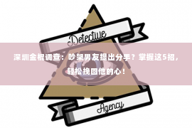 深圳金棍调查：吵架男友提出分手？掌握这5招，轻松挽回他的心！