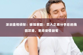 深圳金棍侦探：破镜重圆：恋人之间分手后的挽回攻略，重拾爱情甜蜜